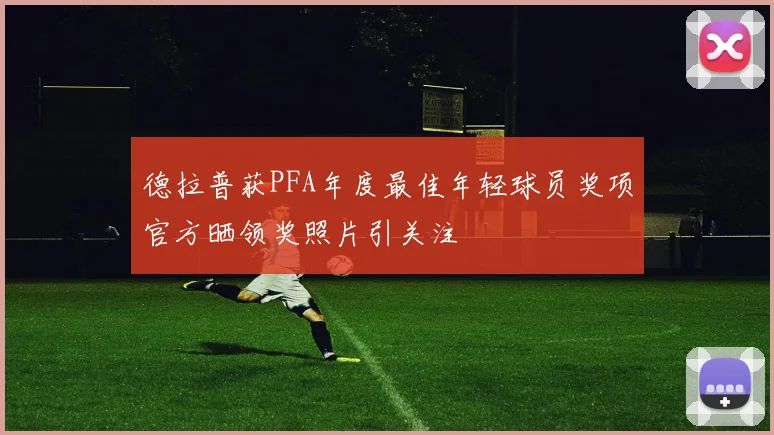 德拉普获PFA年度最佳年轻球员奖项官方晒领奖照片引关注