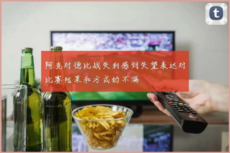 阿克对德比战失利感到失望表达对比赛结果和方式的不满