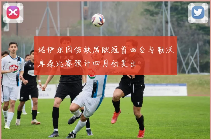 诺伊尔因伤缺席欧冠首回合与勒沃库森比赛预计四月初复出