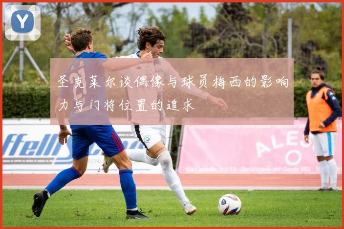 圣克莱尔谈偶像与球员梅西的影响力与门将位置的追求