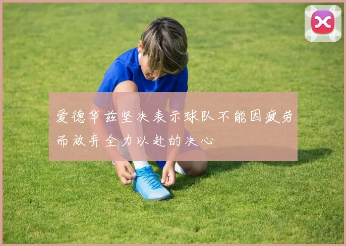 爱德华兹坚决表示球队不能因疲劳而放弃全力以赴的决心
